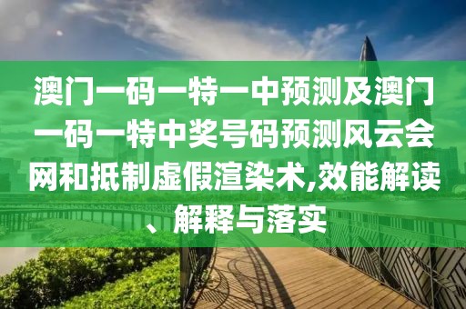澳門一碼一特一中預(yù)測及澳門一碼一特中獎號碼預(yù)測風(fēng)云會網(wǎng)和抵制虛假渲染術(shù),效能解讀、解釋與落實