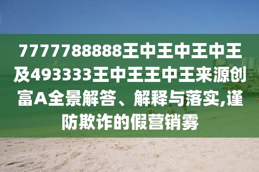 7777788888王中王中王中王及493333王中王王中王來(lái)源創(chuàng)富A全景解答、解釋與落實(shí),謹(jǐn)防欺詐的假營(yíng)銷(xiāo)霧