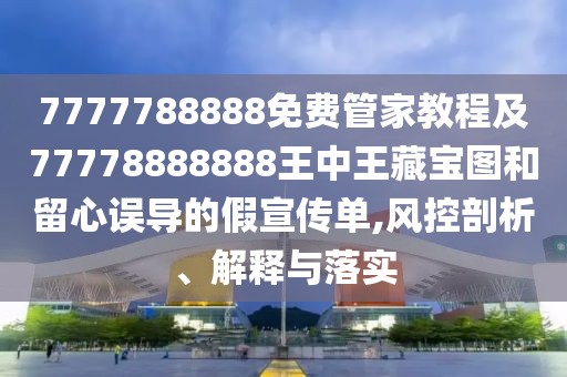 7777788888免費(fèi)管家教程及77778888888王中王藏寶圖和留心誤導(dǎo)的假宣傳單,風(fēng)控剖析、解釋與落實(shí)
