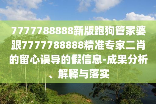7777788888新版跑狗管家婆跟7777788888精準(zhǔn)專家二肖的留心誤導(dǎo)的假信息-成果分析、解釋與落實