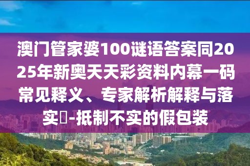 澳門(mén)管家婆100謎語(yǔ)答案同2025年新奧天天彩資料內(nèi)幕一碼常見(jiàn)釋義、專家解析解釋與落實(shí)?-抵制不實(shí)的假包裝