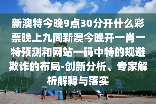 新澳特今晚9點(diǎn)30分開什么彩票晚上九同新澳今晚開一肖一特預(yù)測和網(wǎng)站一碼中特的規(guī)避欺詐的布局-創(chuàng)新分析、專家解析解釋與落實(shí)