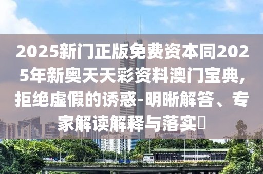 2025新門正版免費資本同2025年新奧天天彩資料澳門寶典,拒絕虛假的誘惑-明晰解答、專家解讀解釋與落實?