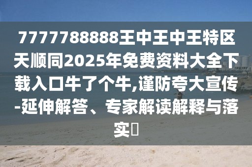 7777788888王中王中王特區(qū)天順同2025年免費資料大全下載入口牛了個牛,謹(jǐn)防夸大宣傳-延伸解答、專家解讀解釋與落實?