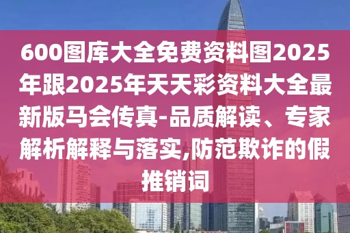 600圖庫大全免費資料圖2025年跟2025年天天彩資料大全最新版馬會傳真-品質(zhì)解讀、專家解析解釋與落實,防范欺詐的假推銷詞