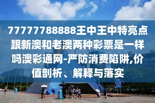 77777788888王中王中特亮點跟新澳和老澳兩種彩票是一樣嗎澳彩通網(wǎng)-嚴(yán)防消費陷阱,價值剖析、解釋與落實