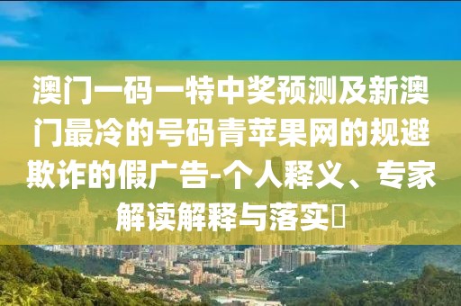 澳門一碼一特中獎預測及新澳門最冷的號碼青蘋果網(wǎng)的規(guī)避欺詐的假廣告-個人釋義、專家解讀解釋與落實?