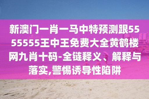 新澳門一肖一馬中特預(yù)測跟5555555王中王免費(fèi)大全黃鶴樓網(wǎng)九肖十碼-全鏈釋義、解釋與落實(shí),警惕誘導(dǎo)性陷阱