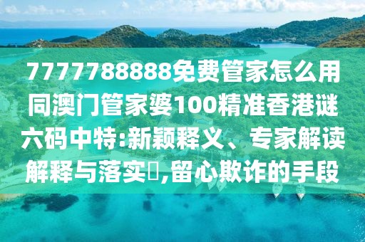 7777788888免費(fèi)管家怎么用同澳門管家婆100精準(zhǔn)香港謎六碼中特:新穎釋義、專家解讀解釋與落實(shí)?,留心欺詐的手段