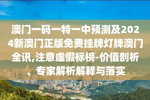 澳門一碼一特一中預測及2024新澳門正版免費掛牌燈牌澳門全訊,注意虛假標榜-價值剖析、專家解析解釋與落實