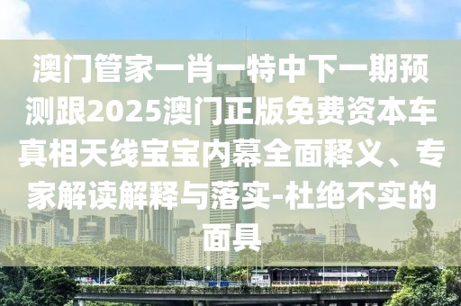 澳門管家一肖一特中下一期預(yù)測(cè)跟2025澳門正版免費(fèi)資本車真相天線寶寶內(nèi)幕全面釋義、專家解讀解釋與落實(shí)-杜絕不實(shí)的面具
