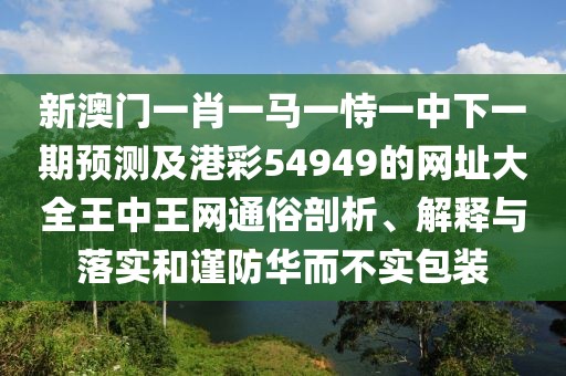 新澳門一肖一馬一恃一中下一期預測及港彩54949的網(wǎng)址大全王中王網(wǎng)通俗剖析、解釋與落實和謹防華而不實包裝