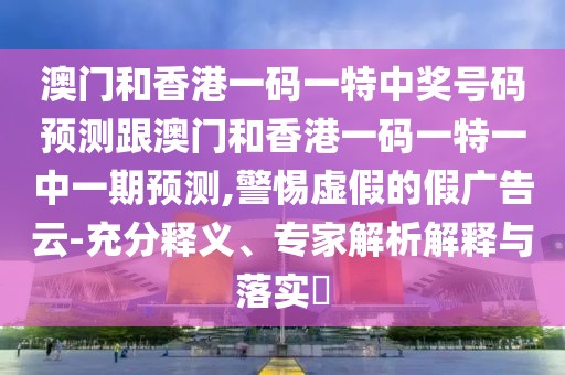 澳門(mén)和香港一碼一特中獎(jiǎng)號(hào)碼預(yù)測(cè)跟澳門(mén)和香港一碼一特一中一期預(yù)測(cè),警惕虛假的假?gòu)V告云-充分釋義、專(zhuān)家解析解釋與落實(shí)?
