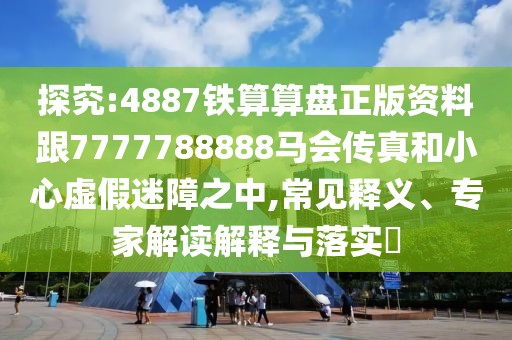 探究:4887鐵算算盤正版資料跟7777788888馬會(huì)傳真和小心虛假迷障之中,常見釋義、專家解讀解釋與落實(shí)?