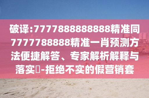破譯:7777888888888精準(zhǔn)同7777788888精準(zhǔn)一肖預(yù)測方法便捷解答、專家解析解釋與落實?-拒絕不實的假營銷套