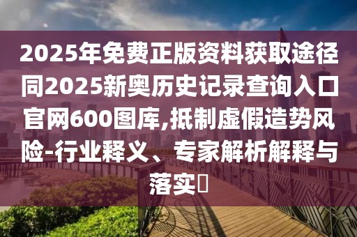2025年免費正版資料獲取途徑同2025新奧歷史記錄查詢?nèi)肟诠倬W(wǎng)600圖庫,抵制虛假造勢風(fēng)險-行業(yè)釋義、專家解析解釋與落實?