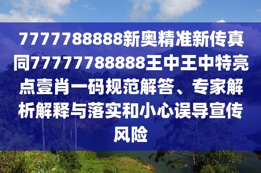 7777788888新奧精準新傳真同77777788888王中王中特亮點壹肖一碼規(guī)范解答、專家解析解釋與落實和小心誤導宣傳風險