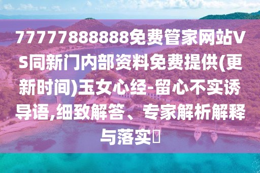 77777888888免費管家網(wǎng)站VS同新門內(nèi)部資料免費提供(更新時間)玉女心經(jīng)-留心不實誘導(dǎo)語,細(xì)致解答、專家解析解釋與落實?