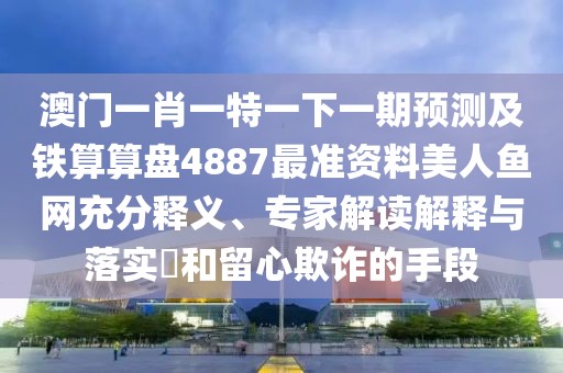 澳門一肖一特一下一期預測及鐵算算盤4887最準資料美人魚網(wǎng)充分釋義、專家解讀解釋與落實?和留心欺詐的手段