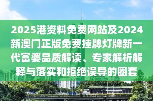 2025港資料免費網(wǎng)站及2024新澳門正版免費掛牌燈牌新一代富婆品質(zhì)解讀、專家解析解釋與落實和拒絕誤導(dǎo)的圈套