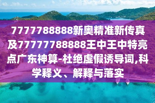 7777788888新奧精準(zhǔn)新傳真及77777788888王中王中特亮點(diǎn)廣東神算-杜絕虛假誘導(dǎo)詞,科學(xué)釋義、解釋與落實(shí)