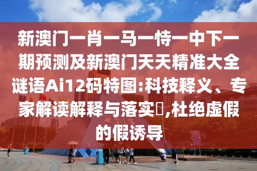 新澳門一肖一馬一恃一中下一期預(yù)測(cè)及新澳門天天精準(zhǔn)大全謎語(yǔ)Ai12碼特圖:科技釋義、專家解讀解釋與落實(shí)?,杜絕虛假的假誘導(dǎo)