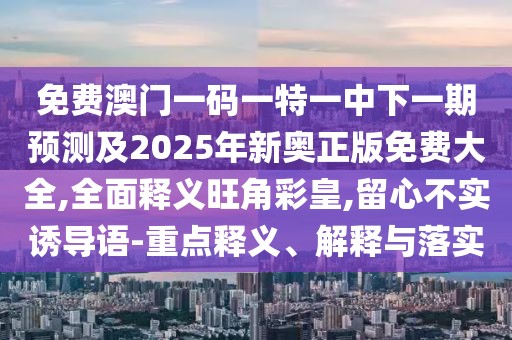 免費(fèi)澳門一碼一特一中下一期預(yù)測(cè)及2025年新奧正版免費(fèi)大全,全面釋義旺角彩皇,留心不實(shí)誘導(dǎo)語(yǔ)-重點(diǎn)釋義、解釋與落實(shí)