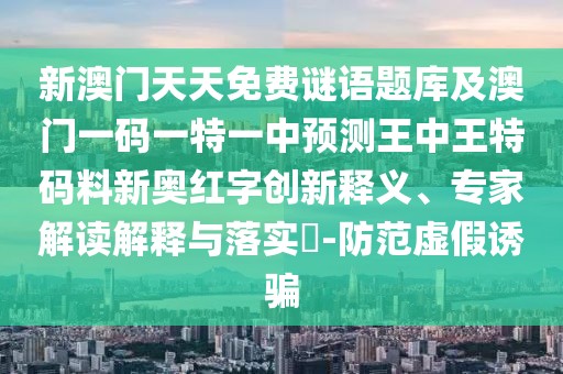 新澳門(mén)天天免費(fèi)謎語(yǔ)題庫(kù)及澳門(mén)一碼一特一中預(yù)測(cè)王中王特碼料新奧紅字創(chuàng)新釋義、專(zhuān)家解讀解釋與落實(shí)?-防范虛假誘騙