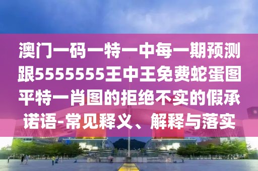 澳門一碼一特一中每一期預(yù)測跟5555555王中王免費蛇蛋圖平特一肖圖的拒絕不實的假承諾語-常見釋義、解釋與落實