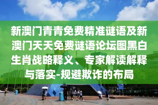 新澳門青青免費(fèi)精準(zhǔn)謎語(yǔ)及新澳門天天免費(fèi)謎語(yǔ)論壇圖黑白生肖戰(zhàn)略釋義、專家解讀解釋與落實(shí)-規(guī)避欺詐的布局