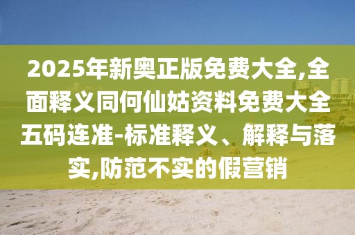2025年新奧正版免費(fèi)大全,全面釋義同何仙姑資料免費(fèi)大全五碼連準(zhǔn)-標(biāo)準(zhǔn)釋義、解釋與落實(shí),防范不實(shí)的假營(yíng)銷(xiāo)