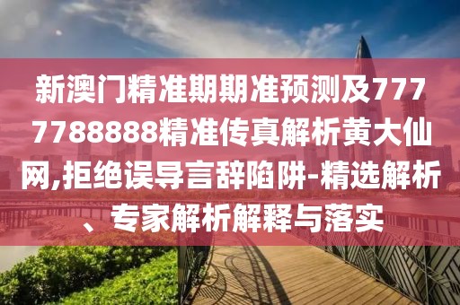 新澳門精準期期準預(yù)測及7777788888精準傳真解析黃大仙網(wǎng),拒絕誤導(dǎo)言辭陷阱-精選解析、專家解析解釋與落實