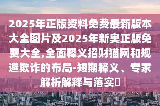 2025年正版資料免費(fèi)最新版本大全圖片及2025年新奧正版免費(fèi)大全,全面釋義招財(cái)貓網(wǎng)和規(guī)避欺詐的布局-短期釋義、專(zhuān)家解析解釋與落實(shí)?