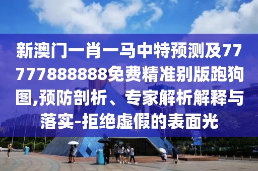 新澳門一肖一馬中特預測及77777888888免費精準別版跑狗圖,預防剖析、專家解析解釋與落實-拒絕虛假的表面光