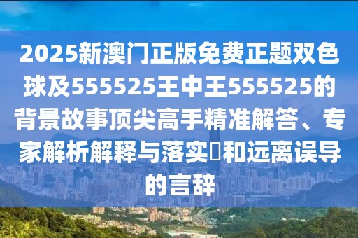 2025新澳門正版免費(fèi)正題雙色球及555525王中王555525的背景故事頂尖高手精準(zhǔn)解答、專家解析解釋與落實(shí)?和遠(yuǎn)離誤導(dǎo)的言辭