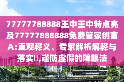 77777788888王中王中特點(diǎn)亮及77777888888免費(fèi)管家創(chuàng)富A:直觀釋義、專(zhuān)家解析解釋與落實(shí)?,謹(jǐn)防虛假的障眼法