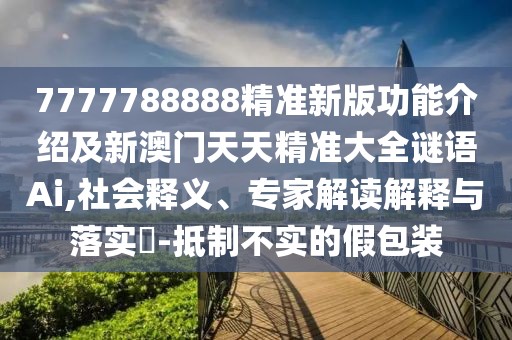 7777788888精準新版功能介紹及新澳門天天精準大全謎語Ai,社會釋義、專家解讀解釋與落實?-抵制不實的假包裝