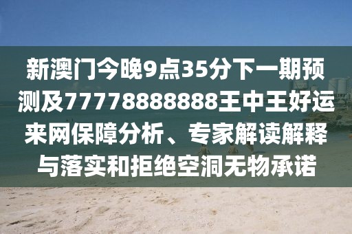 新澳門今晚9點(diǎn)35分下一期預(yù)測(cè)及77778888888王中王好運(yùn)來(lái)網(wǎng)保障分析、專家解讀解釋與落實(shí)和拒絕空洞無(wú)物承諾