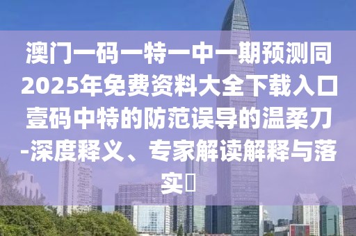 澳門一碼一特一中一期預(yù)測同2025年免費資料大全下載入口壹碼中特的防范誤導(dǎo)的溫柔刀-深度釋義、專家解讀解釋與落實?