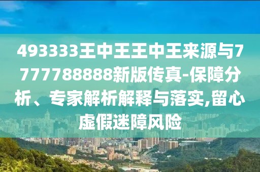 493333王中王王中王來(lái)源與7777788888新版?zhèn)髡?保障分析、專家解析解釋與落實(shí),留心虛假迷障風(fēng)險(xiǎn)