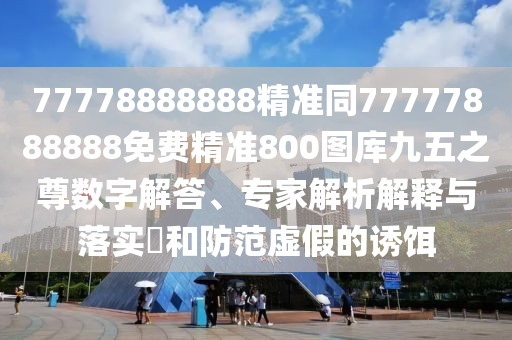 77778888888精準(zhǔn)同77777888888免費(fèi)精準(zhǔn)800圖庫九五之尊數(shù)字解答、專家解析解釋與落實(shí)?和防范虛假的誘餌