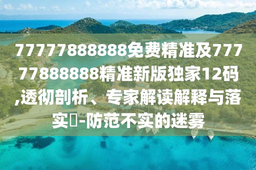 77777888888免費(fèi)精準(zhǔn)及77777888888精準(zhǔn)新版獨(dú)家12碼,透徹剖析、專家解讀解釋與落實(shí)?-防范不實(shí)的迷霧