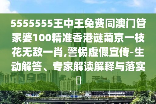 5555555王中王免費(fèi)同澳門管家婆100精準(zhǔn)香港謎葡京一枝花無(wú)敵一肖,警惕虛假宣傳-生動(dòng)解答、專家解讀解釋與落實(shí)?