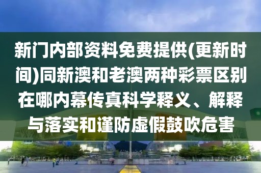 新門內(nèi)部資料免費提供(更新時間)同新澳和老澳兩種彩票區(qū)別在哪內(nèi)幕傳真科學(xué)釋義、解釋與落實和謹防虛假鼓吹危害
