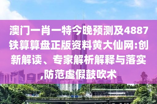 澳門一肖一特今晚預(yù)測(cè)及4887鐵算算盤正版資料黃大仙網(wǎng):創(chuàng)新解讀、專家解析解釋與落實(shí),防范虛假鼓吹術(shù)