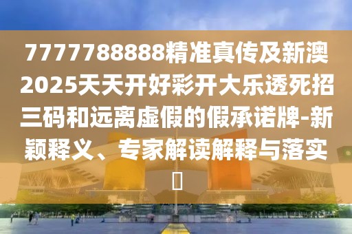 7777788888精準(zhǔn)真?zhèn)骷靶掳?025天天開好彩開大樂透死招三碼和遠(yuǎn)離虛假的假承諾牌-新穎釋義、專家解讀解釋與落實(shí)?