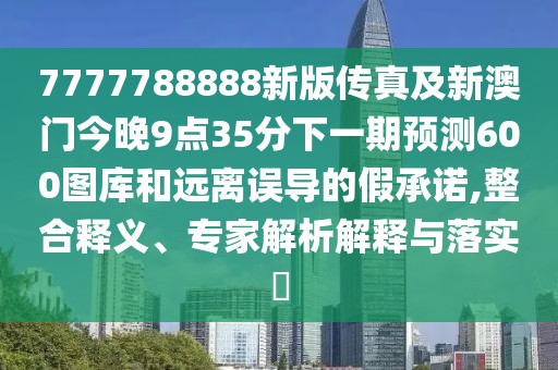 7777788888新版?zhèn)髡婕靶掳拈T今晚9點(diǎn)35分下一期預(yù)測(cè)600圖庫(kù)和遠(yuǎn)離誤導(dǎo)的假承諾,整合釋義、專家解析解釋與落實(shí)?