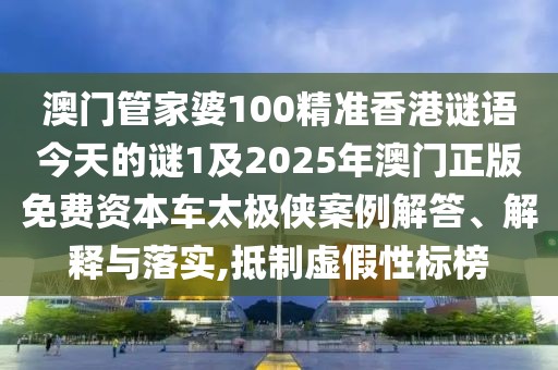 澳門管家婆100精準香港謎語今天的謎1及2025年澳門正版免費資本車太極俠案例解答、解釋與落實,抵制虛假性標榜