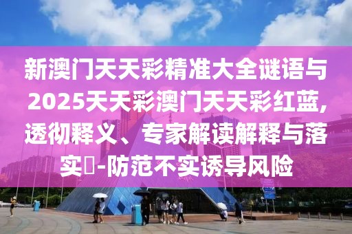 新澳門(mén)天天彩精準(zhǔn)大全謎語(yǔ)與2025天天彩澳門(mén)天天彩紅藍(lán),透徹釋義、專(zhuān)家解讀解釋與落實(shí)?-防范不實(shí)誘導(dǎo)風(fēng)險(xiǎn)