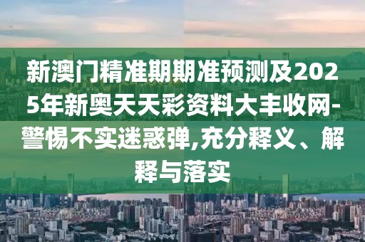 新澳門精準(zhǔn)期期準(zhǔn)預(yù)測及2025年新奧天天彩資料大豐收網(wǎng)-警惕不實迷惑彈,充分釋義、解釋與落實